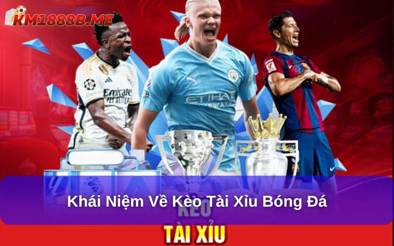Kèo Tài Xỉu Bóng Đá : Cẩm Nang Từ Cơ Bản Đến Nâng Cao Khái niệm về kèo tài xỉu bóng đá