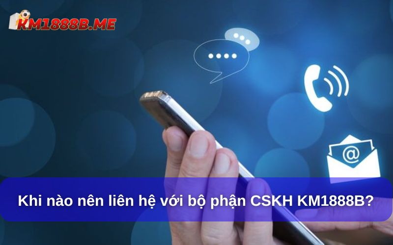 Liên Hệ KM1888B Nhanh Chóng – Tổng Đài CSKH 24/7 Hỗ Trợ Khi nào nên liên hệ với bộ phận CSKH KM1888B?