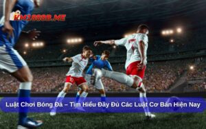 luat choi bong da tim hieu day du cac luat co ban hien nay