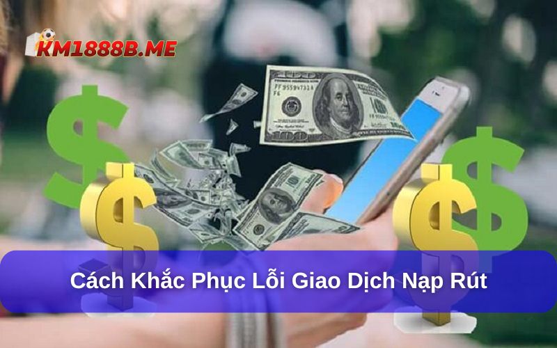 Cách khắc phục lỗi nạp rút KM1888B cho hội viên tham khảo