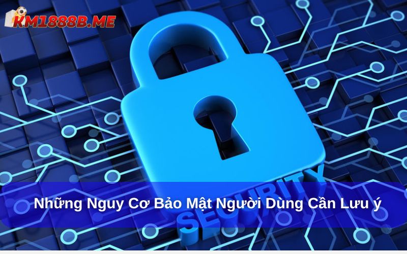Chính sách bảo mật KM1888B: Người dùng cần biết gì? Những nguy cơ bảo mật người dùng cần lưu ý