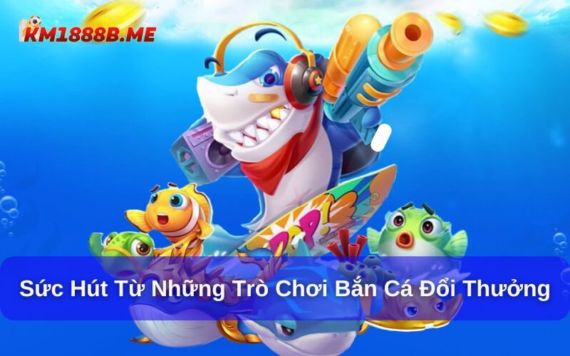 Top 7 Game Bắn Cá Đổi Thưởng Hấp Dẫn, Nhiều Người Chơi Sức hút của game bắn cá đổi thưởng